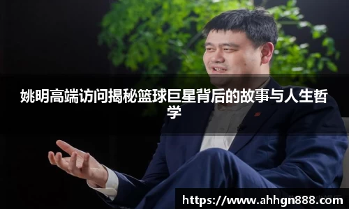 姚明高端访问揭秘篮球巨星背后的故事与人生哲学