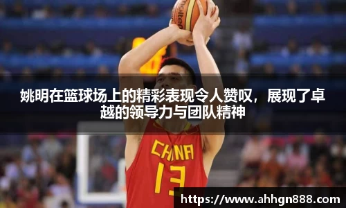 姚明在篮球场上的精彩表现令人赞叹，展现了卓越的领导力与团队精神