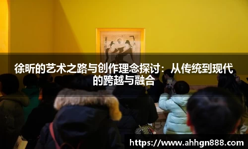 徐昕的艺术之路与创作理念探讨：从传统到现代的跨越与融合