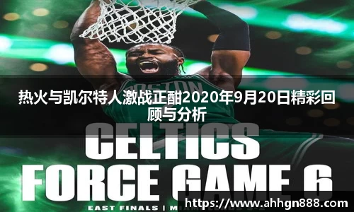 热火与凯尔特人激战正酣2020年9月20日精彩回顾与分析