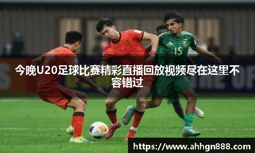 今晚U20足球比赛精彩直播回放视频尽在这里不容错过